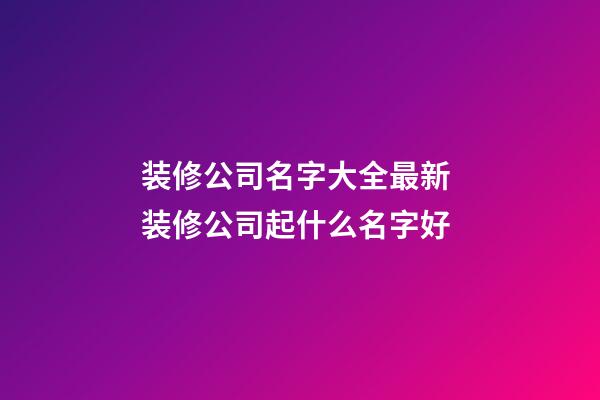 装修公司名字大全最新 装修公司起什么名字好-第1张-公司起名-玄机派